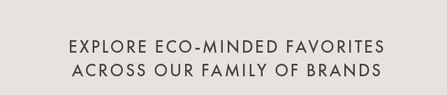 EXPLORE ECO-MINDED FAVORITES ACROSS OUR FAMILY OF BRANDS