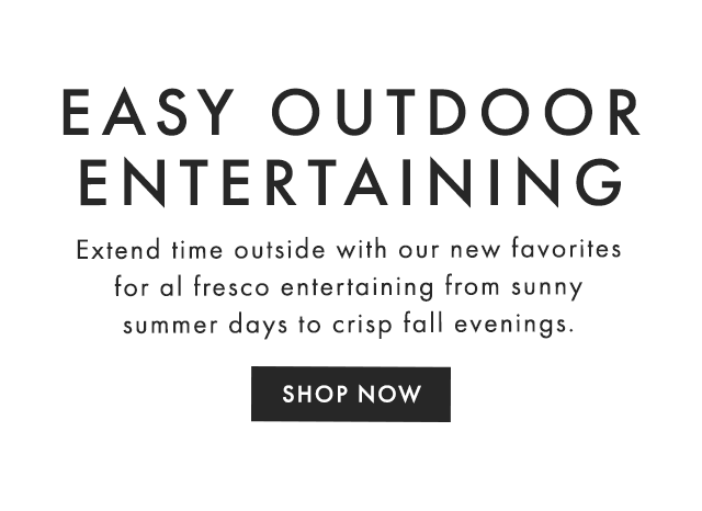 EASY OUTDOOR ENTERTAINING - Extend time outside with our new favorites for al fresco entertaining from sunny summer days to crisp fall evenings. - SHOP NOW