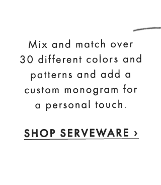 Mix and match over 30 different colors and patterns and add a custom monogram for a personal touch. - SHOP SERVEWARE ›
