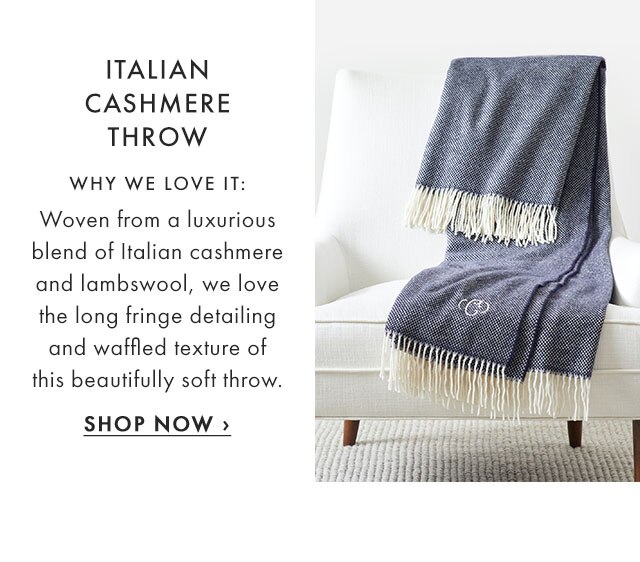 ITALIAN CASHMERE THROW - WHY WE LOVE IT: Woven from a luxurious blend of Italian cashmere and lambswool, we love the long fringe detailing and waffled texture of this beautifully soft throw. - SHOP NOW ›