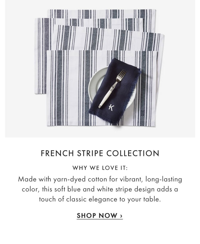 FRENCH STRIPE COLLECTION - WHY WE LOVE IT: Made with yarn-dyed cotton for vibrant, long-lasting color, this soft blue and white stripe design adds a touch of classic elegance to your table. - SHOP NOW ›