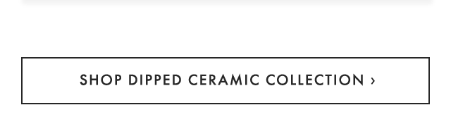 SHOP DIPPED CERAMIC COLLECTION ›