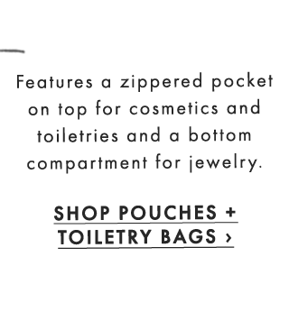 Features a zippered pocket on top for cosmetics and toiletries and a bottom compartment for jewelry. - SHOP POUCHES + TOILETRY BAGS ›