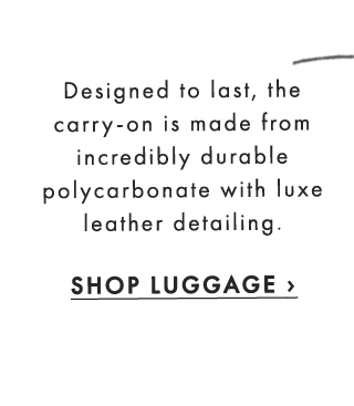 Designed to last, the carry-on is made from incredibly durable polycarbonate with luxe leather detailing. - SHOP LUGGAGE ›