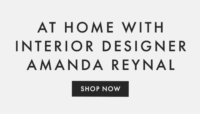 AT HOME WITH INTERIOR DESIGNER AMANDA REYNAL - SHOP NOW