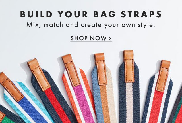 BUILD YOUR BAG STRAPS - Mix, match and create your own style. - SHOP NOW ›