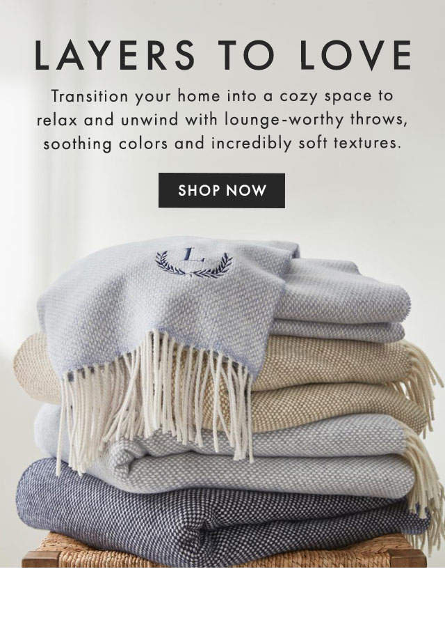 LAYERS TO LOVE - Transition your home into a cozy space to relax and unwind with lounge-worthy throws, soothing colors and incredibly soft textures. - SHOP NOW