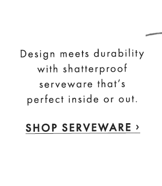 Design meets durability with shatterproof serveware that’s perfect inside or out. - SHOP SERVEWARE ›