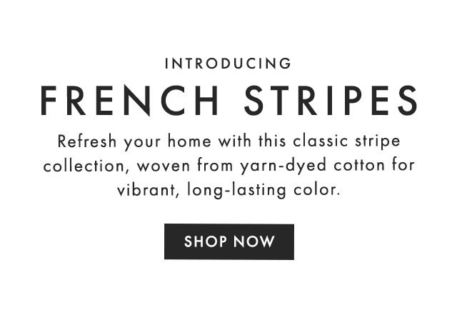 INTRODUCING FRENCH STRIPES - Refresh your home with this classic stripe collection, woven from yarn-dyed cotton for vibrant, long-lasting color. - SHOP NOW