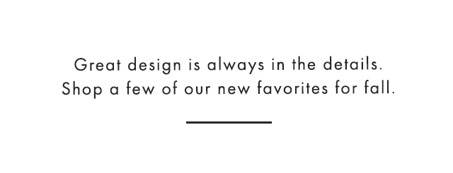 Great design is always in the details. Shop a few of our new favorites for fall.