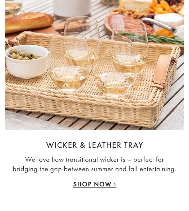 WICKER & LEATHER TRAY - We love how transitional wicker is – perfect for bridging the gap between summer and fall entertaining. - SHOP NOW ›