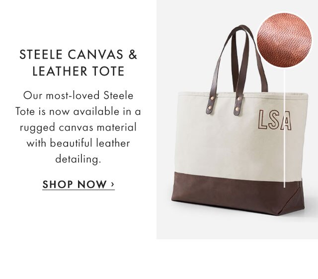STEELE CANVAS & LEATHER TOTE - Our most-loved Steele Tote is now available in a rugged canvas material with beautiful leather detailing. - SHOP NOW ›