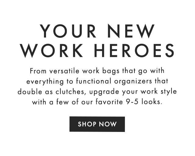 YOUR NEW WORK HEROES - From versatile work bags that go with everything to functional organizers that double as clutches, upgrade your work style with a few of our favorite 9-5 looks. - SHOP NOW