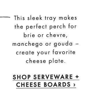 This sleek tray makes the perfect perch for brie or chevre, manchego or gouda – create your favorite cheese plate. - SHOP SERVEWARE + CHEESE BOARDS ›