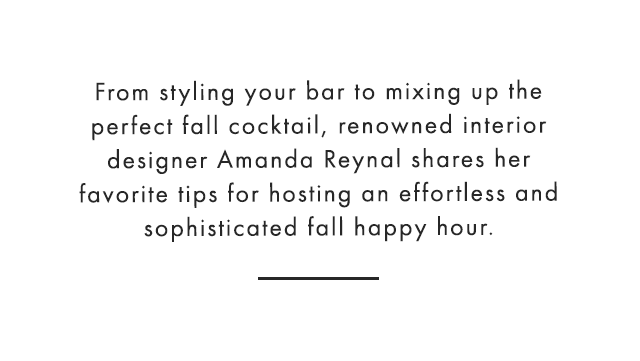 From styling your bar to mixing up the perfect fall cocktail, renowned interior designer Amanda Reynal shares her favorite tips for hosting an effortless and sophisticated fall happy hour.