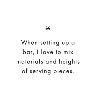 “When setting up a bar, I love to mix materials and heights of serving pieces.
