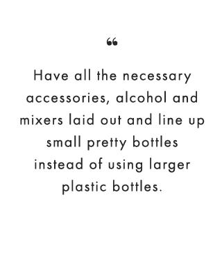 “Have all the necessary accessories, alcohol and mixers laid out and line up small pretty bottles instead of using larger plastic bottles.