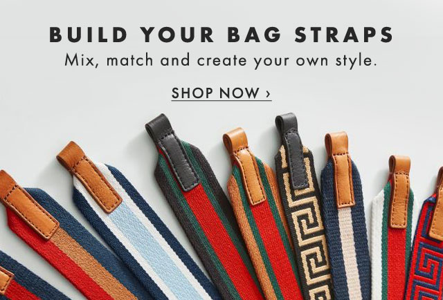 BUILD YOUR BAG STRAPS - Mix, match and create your own style. - SHOP NOW ›