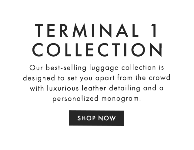 TERMINAL 1 COLLECTION - Our best-selling luggage collection is designed to set you apart from the crowd with luxurious leather detailing and a personalized monogram. - SHOP NOW