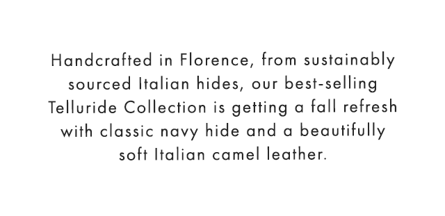 Handcrafted in Florence, from sustainably sourced Italian hides, our best-selling Telluride Collection is getting a fall refresh with classic navy hide and a beautifully soft Italian camel leather.