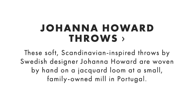 JOHANNA HOWARD THROWS › These soft, Scandinavian-inspired throws by Swedish designer Johanna Howard are woven by hand on a jacquard loom at a small, family-owned mill in Portugal.