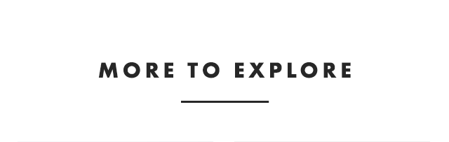 MORE TO EXPLORE
