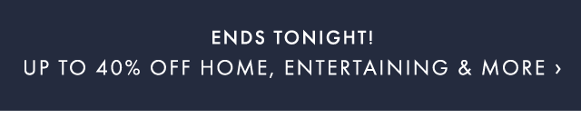 ENDS TONIGHT! UP TO 40% OFF HOME, ENTERTAINING & MORE ›
