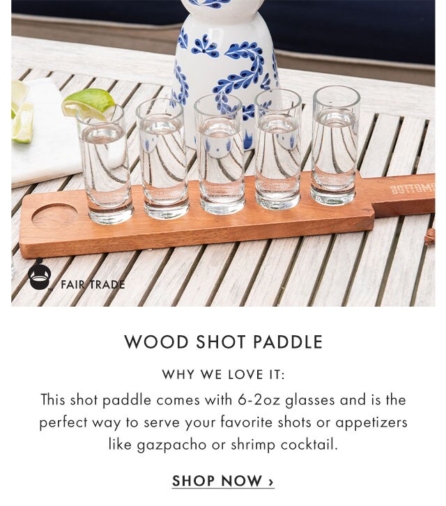 WOOD SHOT PADDLE - WHY WE LOVE IT: This shot paddle comes with 6-2oz glasses and is the perfect way to serve your favorite shots or appetizers like gazpacho or shrimp cocktail. - SHOP NOW ›