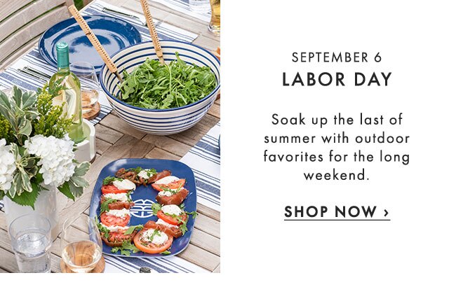 SEPTEMBER 6: LABOR DAY - Soak up the last of summer with outdoor favorites for the long weekend. - SHOP NOW ›