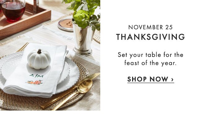 NOVEMBER 25: THANKSGIVING - Set your table for the feast of the year. - SHOP NOW ›