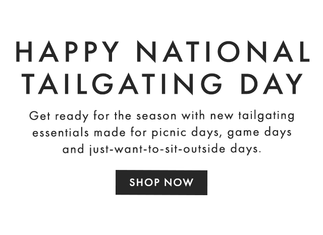 HAPPY NATIONAL TAILGATING DAY - Get ready for the season with new tailgating essentials made for picnic days, game days and just-want-to-sit-outside days. - SHOP NOW