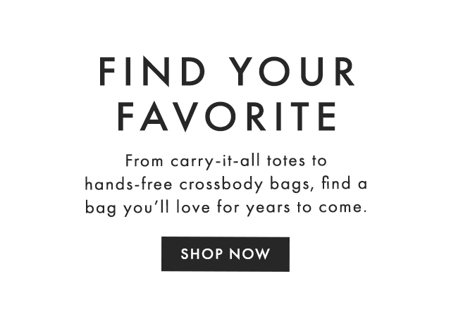 FIND YOUR FAVORITE - From carry-it-all totes to hands-free crossbody bags, find a bag you’ll love for years to come. - SHOP NOW