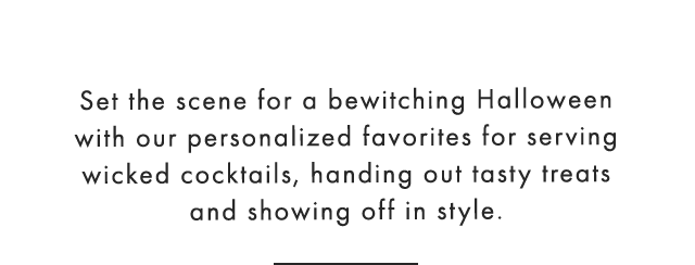 Set the scene for a bewitching Halloween with our personalized favorites for serving wicked cocktails, handing out tasty treats and showing off in style.