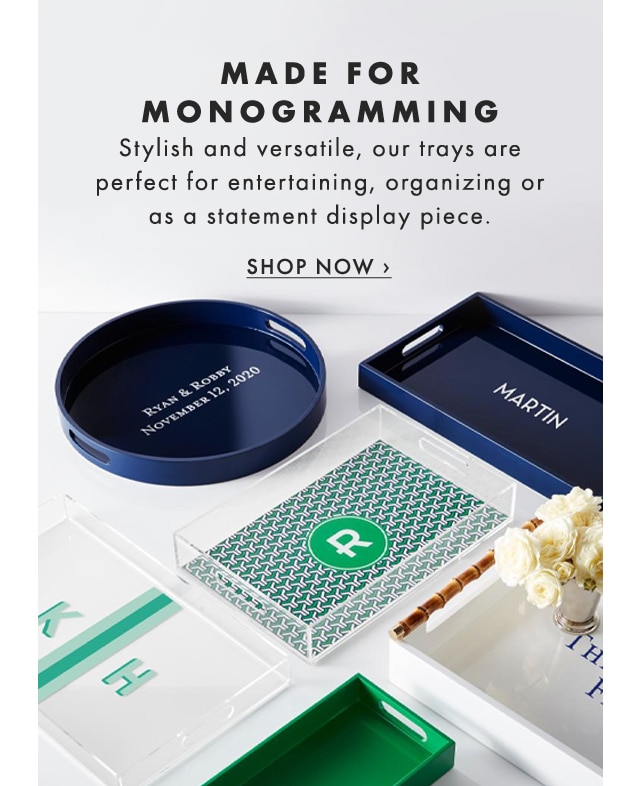 MADE FOR MONOGRAMMING - Stylish and versatile, our trays are perfect for entertaining, organizing or as a statement display piece. - SHOP NOW ›
