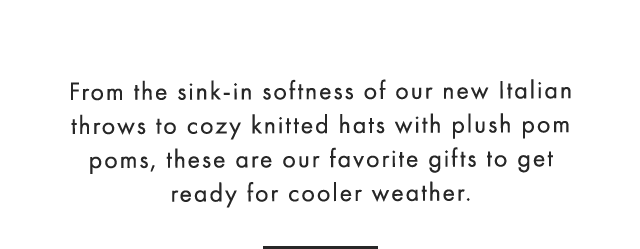 From the sink-in softness of our new Italian throws to cozy knitted hats with plush pom poms, these are our favorite gifts to get ready for cooler weather.