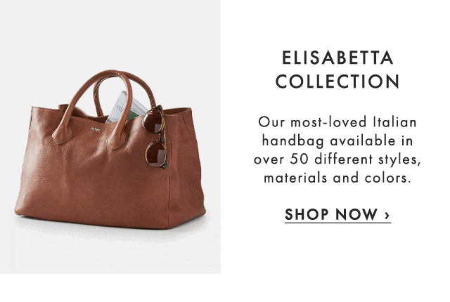 ELISABETTA COLLECTION - Our most-loved Italian handbag available in over 50 different styles, materials and colors. - SHOP NOW ›
