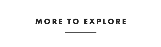 MORE TO EXPLORE