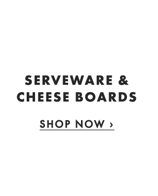 SERVEWARE & CHEESE BOARDS - SHOP NOW ›