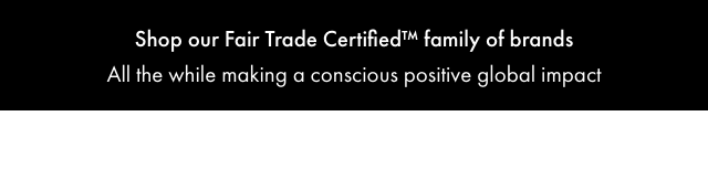 Shop our Fair Trade Certified™ family of brands - All the while making a conscious positive global impact.