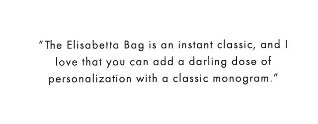 “The Elisabetta Bag is an instant classic, and I love that you can add a darling dose of personalization with a classic monogram.”