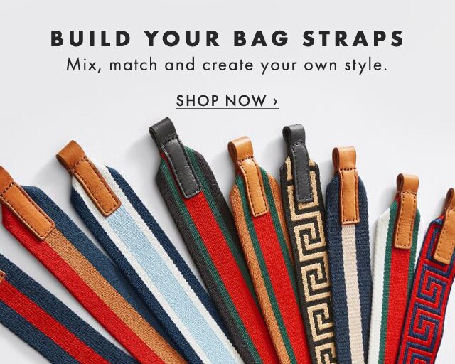 BUILD YOUR BAG STRAPS - Mix, match and create your own style. - SHOP NOW ›