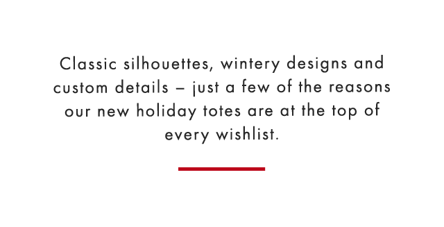 Classic silhouettes, wintery designs and custom details – just a few of the reasons our new holiday totes are at the top of every wishlist.