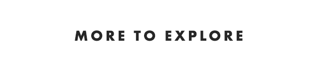MORE TO EXPLORE