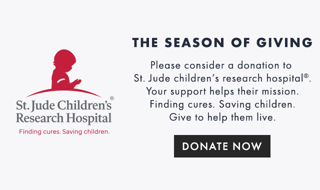 THE SEASON OF GIVING: Please consider a donation to St. Jude children’s research hospital®. Your support helps their mission. Finding cures. Saving children. Give to help them live. - DONATE NOW