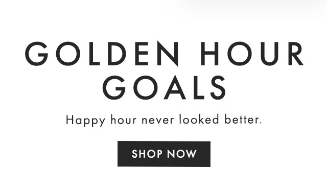 GOLDEN HOUR GOALS - Happy hour never looked better. - SHOP NOW