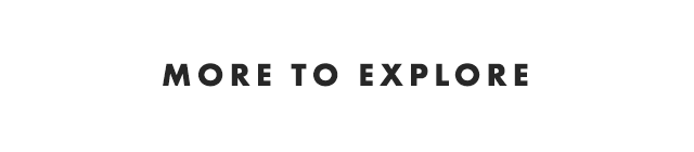 MORE TO EXPLORE