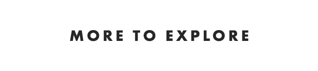 MORE TO EXPLORE