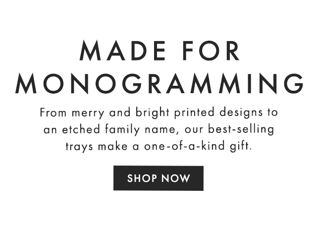MADE FOR MONOGRAMMING - From merry and bright printed designs to an etched family name, our best-selling trays make a one-of-a-kind gift. - SHOP NOW