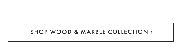 SHOP WOOD & MARBLE COLLECTION ›