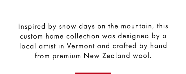 Inspired by snow days on the mountain, this custom home collection was designed by a local artist in Vermont and crafted by hand from premium New Zealand wool.